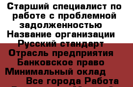 Старший специалист по работе с проблемной задолженностью › Название организации ­ Русский стандарт › Отрасль предприятия ­ Банковское право › Минимальный оклад ­ 50 000 - Все города Работа » Вакансии   . Марий Эл респ.,Йошкар-Ола г.